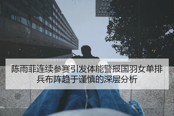 陈雨菲连续参赛引发体能警报国羽女单排兵布阵趋于谨慎的深层分析