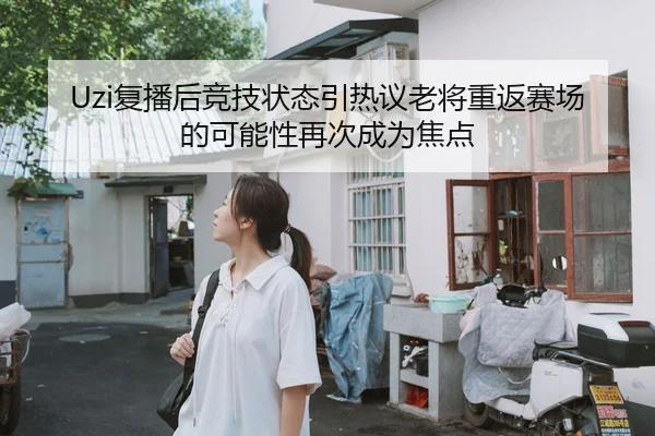 Uzi复播后竞技状态引热议老将重返赛场的可能性再次成为焦点
