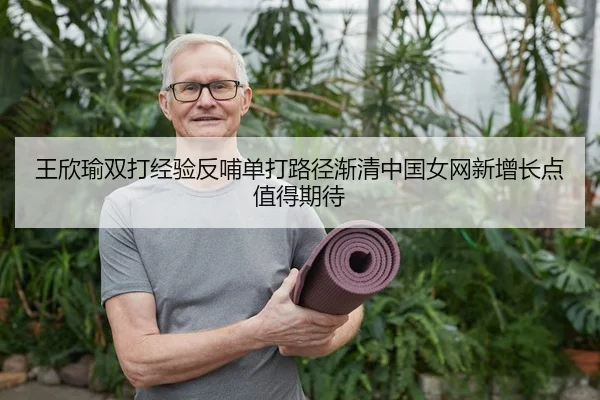 王欣瑜双打经验反哺单打路径渐清中国女网新增长点值得期待