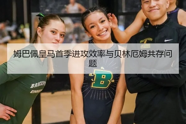 姆巴佩皇马首季进攻效率与贝林厄姆共存问题