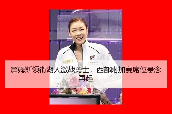 詹姆斯领衔湖人激战勇士，西部附加赛席位悬念再起