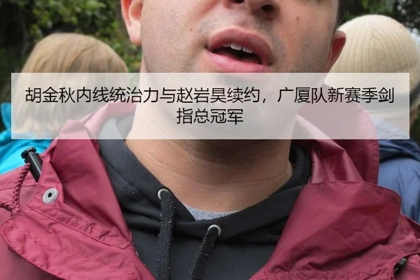 胡金秋内线统治力与赵岩昊续约，广厦队新赛季剑指总冠军