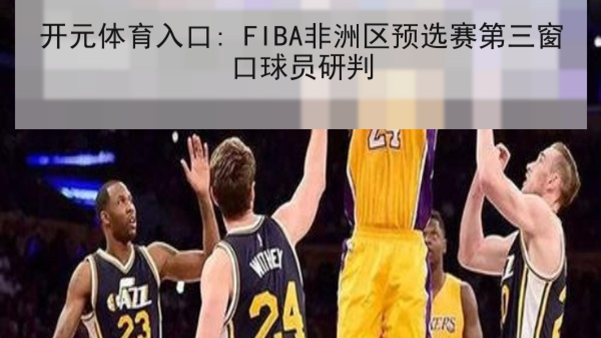 开元体育入口: FIBA非洲区预选赛第三窗口球员研判 开元体育入口: FIBA非洲区预选赛第三窗口球员研判