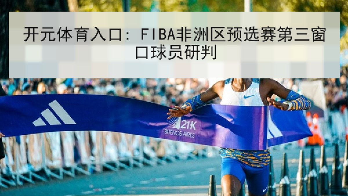 开元体育入口: FIBA非洲区预选赛第三窗口球员研判 开元体育入口: FIBA非洲区预选赛第三窗口球员研判