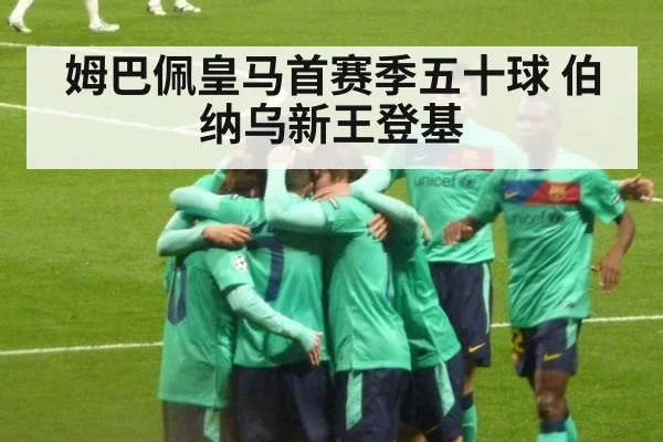 姆巴佩皇马首赛季五十球 伯纳乌新王登基