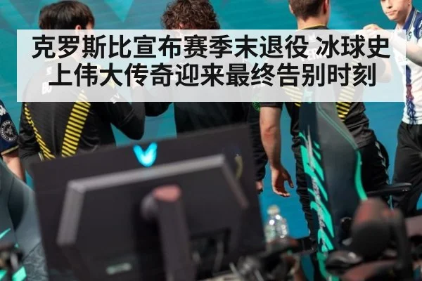 克罗斯比宣布赛季末退役 冰球史上伟大传奇迎来最终告别时刻