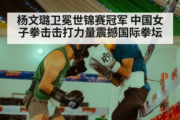 杨文璐卫冕世锦赛冠军 中国女子拳击击打力量震撼国际拳坛