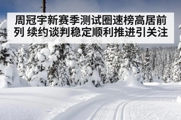 周冠宇新赛季测试圈速榜高居前列 续约谈判稳定顺利推进引关注