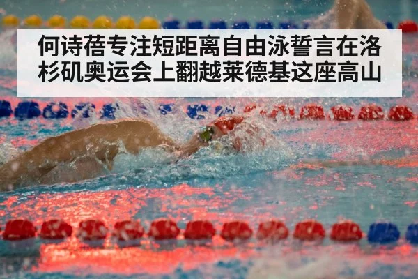 何诗蓓专注短距离自由泳誓言在洛杉矶奥运会上翻越莱德基这座高山