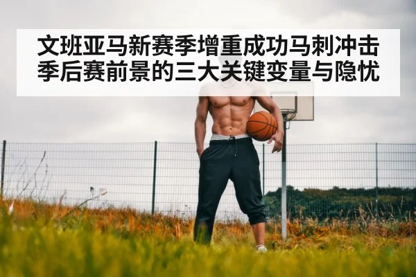文班亚马新赛季增重成功马刺冲击季后赛前景的三大关键变量与隐忧