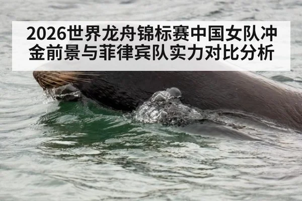 2026世界龙舟锦标赛中国女队冲金前景与菲律宾队实力对比分析