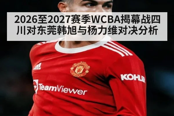2026至2027赛季WCBA揭幕战四川对东莞韩旭与杨力维对决分析